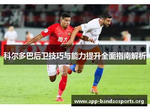 科尔多巴后卫技巧与能力提升全面指南解析 科尔多巴后卫技巧与能力提升全面指南解析