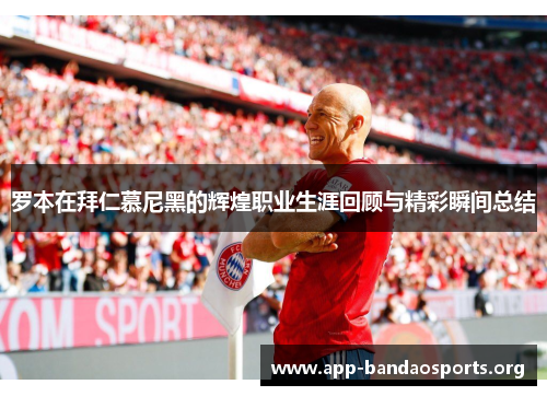罗本在拜仁慕尼黑的辉煌职业生涯回顾与精彩瞬间总结 罗本在拜仁慕尼黑的辉煌职业生涯回顾与精彩瞬间总结
