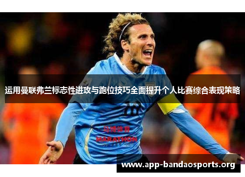 运用曼联弗兰标志性进攻与跑位技巧全面提升个人比赛综合表现策略