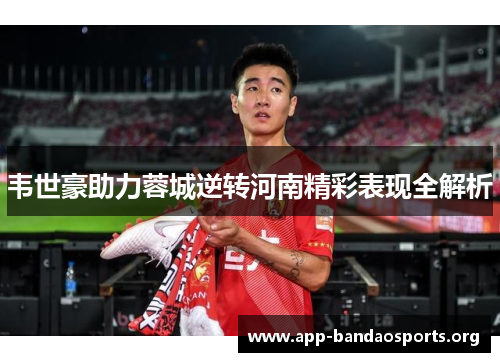 韦世豪助力蓉城逆转河南精彩表现全解析 韦世豪助力蓉城逆转河南精彩表现全解析