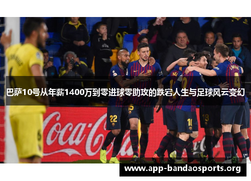 巴萨10号从年薪1400万到零进球零助攻的跌宕人生与足球风云变幻