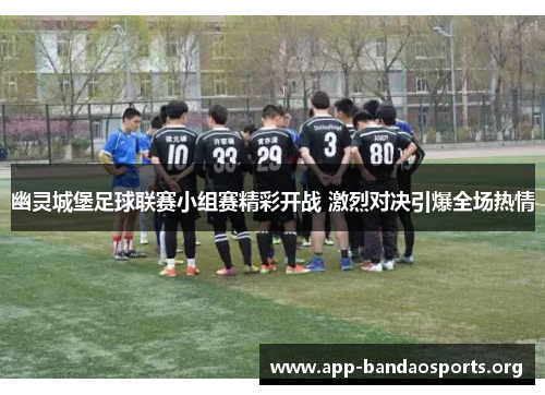 幽灵城堡足球联赛小组赛精彩开战 激烈对决引爆全场热情