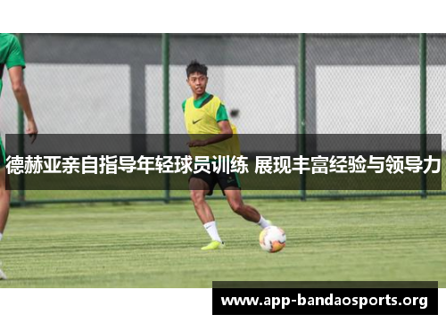 德赫亚亲自指导年轻球员训练 展现丰富经验与领导力