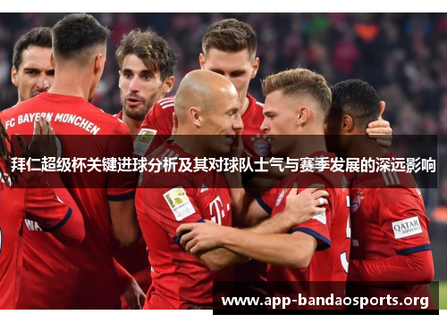拜仁超级杯关键进球分析及其对球队士气与赛季发展的深远影响