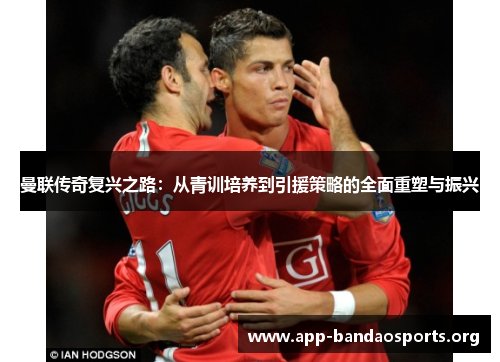 曼联传奇复兴之路：从青训培养到引援策略的全面重塑与振兴