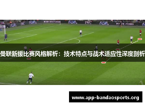曼联新援比赛风格解析：技术特点与战术适应性深度剖析