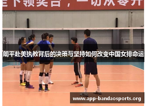 朗平赴美执教背后的决策与坚持如何改变中国女排命运