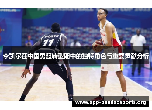 李凯尔在中国男篮转型期中的独特角色与重要贡献分析