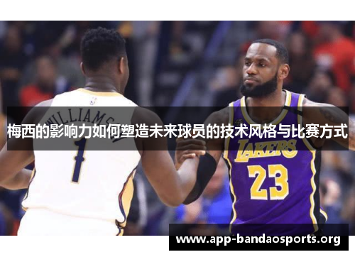 梅西的影响力如何塑造未来球员的技术风格与比赛方式