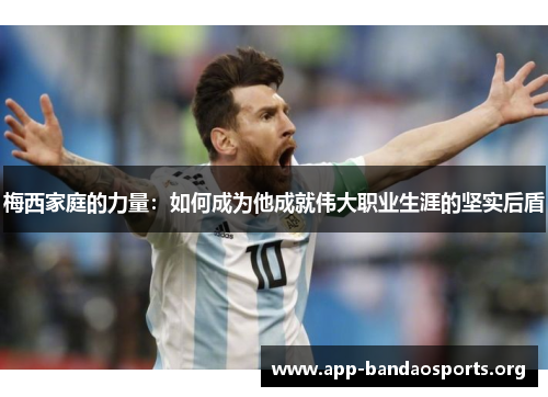 梅西家庭的力量：如何成为他成就伟大职业生涯的坚实后盾