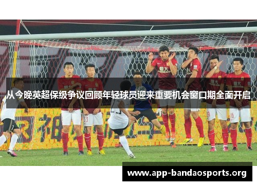 从今晚英超保级争议回顾年轻球员迎来重要机会窗口期全面开启