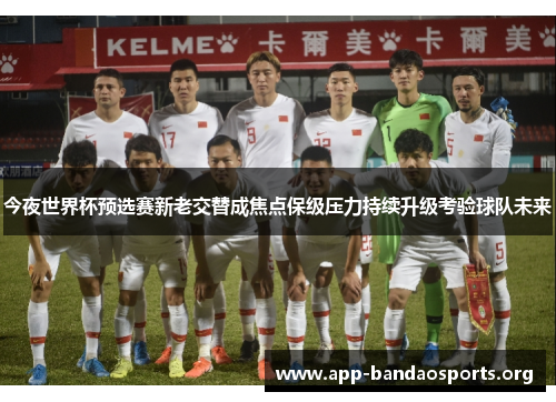 今夜世界杯预选赛新老交替成焦点保级压力持续升级考验球队未来